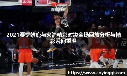 2021赛季雄鹿与火箭精彩对决全场回放分析与精彩瞬间重温