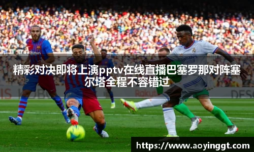 精彩对决即将上演pptv在线直播巴塞罗那对阵塞尔塔全程不容错过